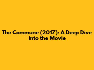 The Commune (2017): A Deep Dive into the Movie