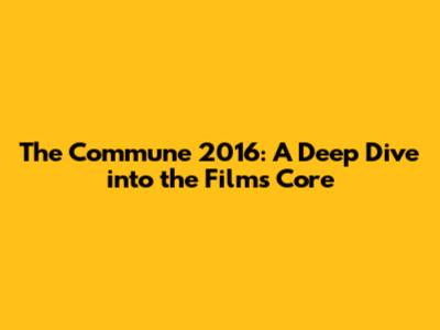 The Commune 2016: A Deep Dive into the Film's Core