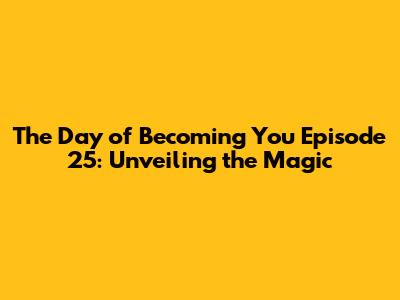 The Day of Becoming You Episode 25: Unveiling the Magic