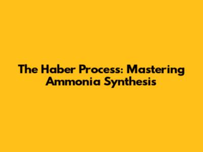 The Haber Process: Mastering Ammonia Synthesis