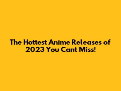 The Hottest Anime Releases of 2023 You Can't Miss!
