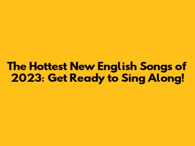 The Hottest New English Songs of 2023: Get Ready to Sing Along!