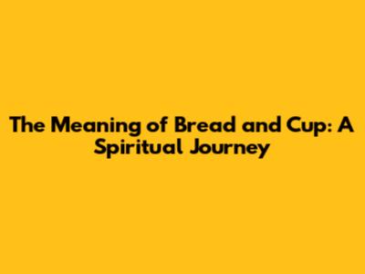 The Meaning of Bread and Cup: A Spiritual Journey