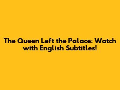The Queen Left the Palace: Watch with English Subtitles!