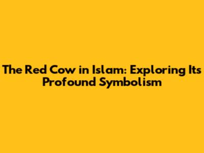 The Red Cow in Islam: Exploring Its Profound Symbolism