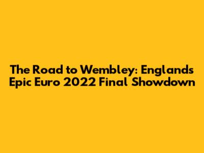 The Road to Wembley: England's Epic Euro 2022 Final Showdown
