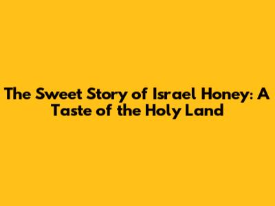 The Sweet Story of Israel Honey: A Taste of the Holy Land