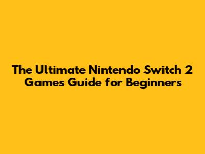The Ultimate Nintendo Switch 2 Games Guide for Beginners