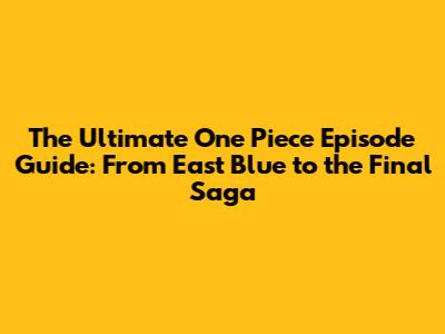 The Ultimate One Piece Episode Guide: From East Blue to the Final Saga
