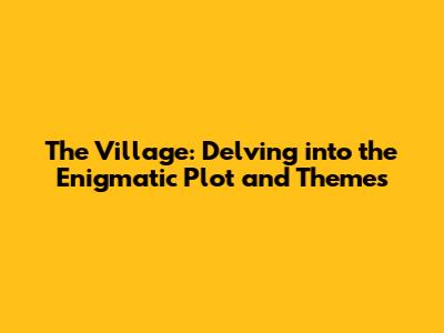 The Village: Delving into the Enigmatic Plot and Themes