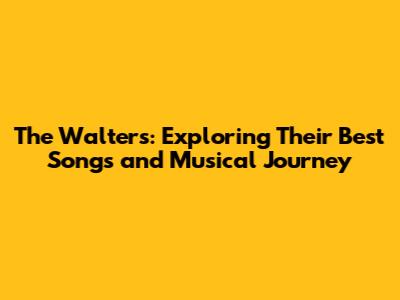 The Walters: Exploring Their Best Songs and Musical Journey