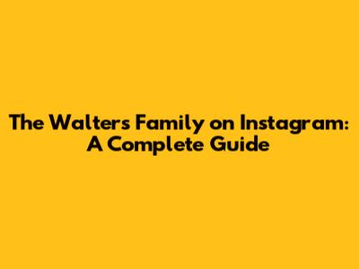 The Walters Family on Instagram: A Complete Guide