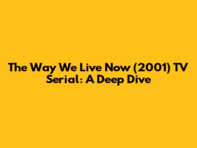 The Way We Live Now (2001) TV Serial: A Deep Dive