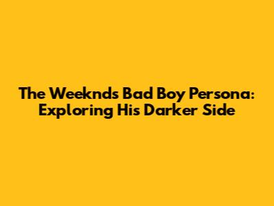 The Weeknd's Bad Boy Persona: Exploring His Darker Side
