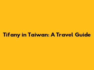 Tifany in Taiwan: A Travel Guide