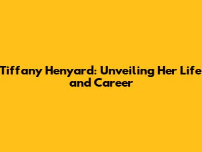 Tiffany Henyard: Unveiling Her Life and Career