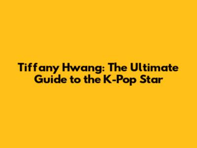 Tiffany Hwang: The Ultimate Guide to the K-Pop Star