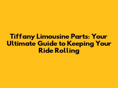 Tiffany Limousine Parts: Your Ultimate Guide to Keeping Your Ride Rolling