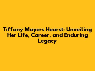 Tiffany Mayers Hearst: Unveiling Her Life, Career, and Enduring Legacy