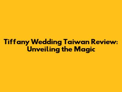 Tiffany Wedding Taiwan Review: Unveiling the Magic