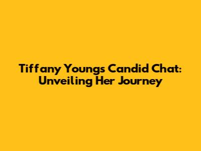 Tiffany Young's Candid Chat: Unveiling Her Journey