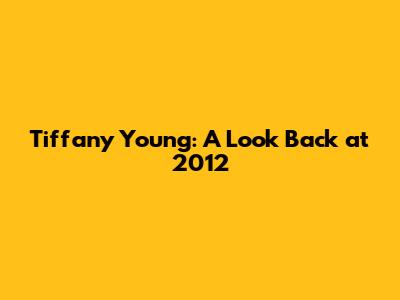Tiffany Young: A Look Back at 2012