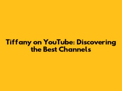 Tiffany on YouTube: Discovering the Best Channels