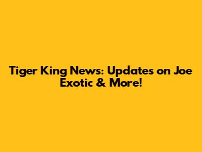 Tiger King News: Updates on Joe Exotic & More!