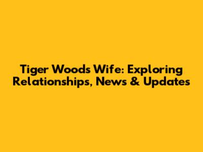 Tiger Woods' Wife: Exploring Relationships, News & Updates