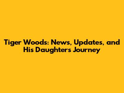 Tiger Woods: News, Updates, and His Daughter's Journey
