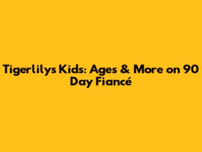 Tigerlily's Kids: Ages & More on 90 Day Fiancé