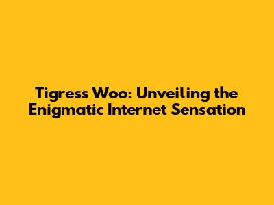 Tigress Woo: Unveiling the Enigmatic Internet Sensation