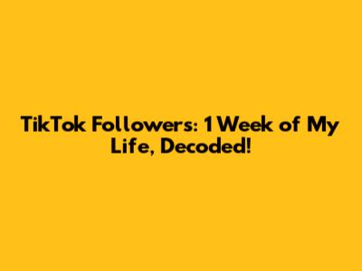 TikTok Followers: 1 Week of My Life, Decoded!