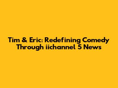 Tim & Eric: Redefining Comedy Through iichannel 5 News