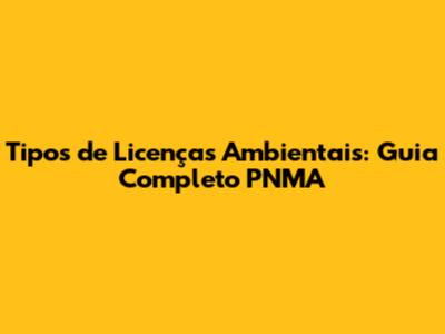 Tipos de Licenças Ambientais: Guia Completo PNMA