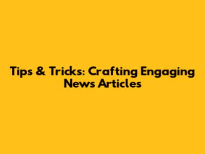 Tips & Tricks: Crafting Engaging News Articles