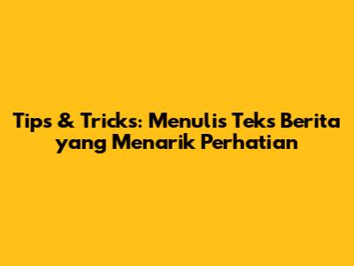 Tips & Tricks: Menulis Teks Berita yang Menarik Perhatian
