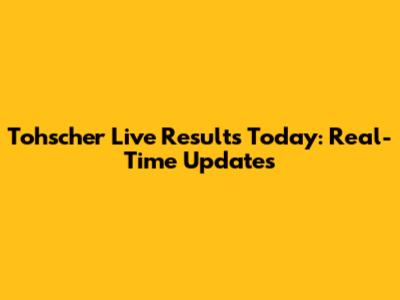 Tohscher Live Results Today: Real-Time Updates