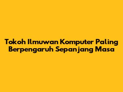 Tokoh Ilmuwan Komputer Paling Berpengaruh Sepanjang Masa