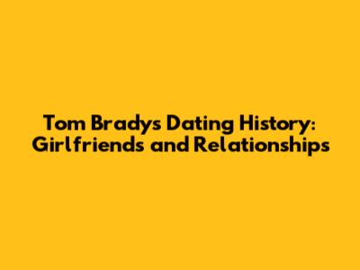 Tom Brady's Dating History: Girlfriends and Relationships