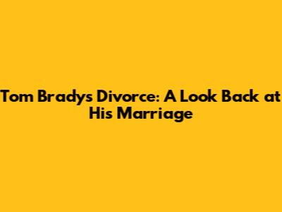 Tom Brady's Divorce: A Look Back at His Marriage