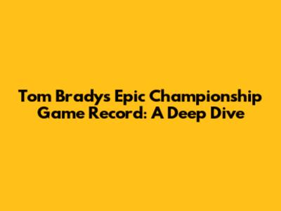 Tom Brady's Epic Championship Game Record: A Deep Dive