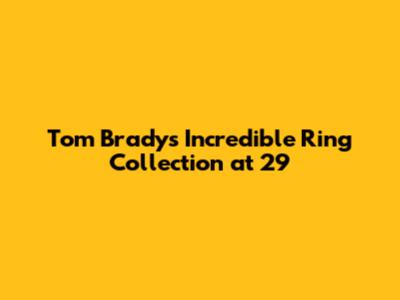 Tom Brady's Incredible Ring Collection at 29