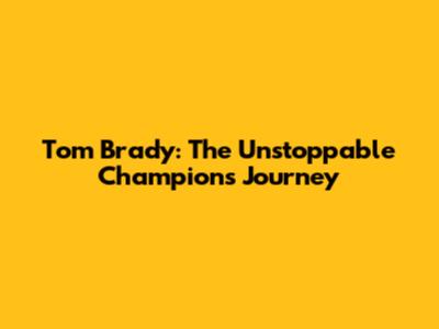 Tom Brady: The Unstoppable Champion's Journey