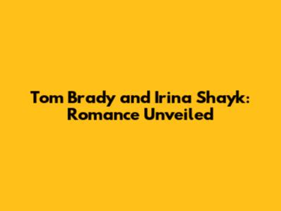 Tom Brady and Irina Shayk: Romance Unveiled