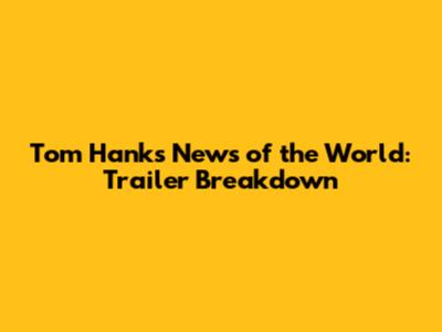 Tom Hanks' News of the World: Trailer Breakdown