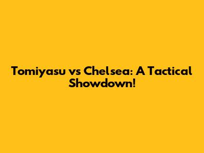 Tomiyasu vs Chelsea: A Tactical Showdown!