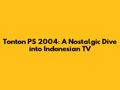 Tonton PS 2004: A Nostalgic Dive into Indonesian TV