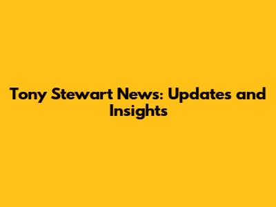 Tony Stewart News: Updates and Insights