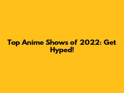 Top Anime Shows of 2022: Get Hyped!